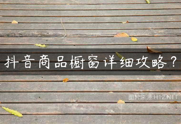 抖音商品橱窗详细攻略？