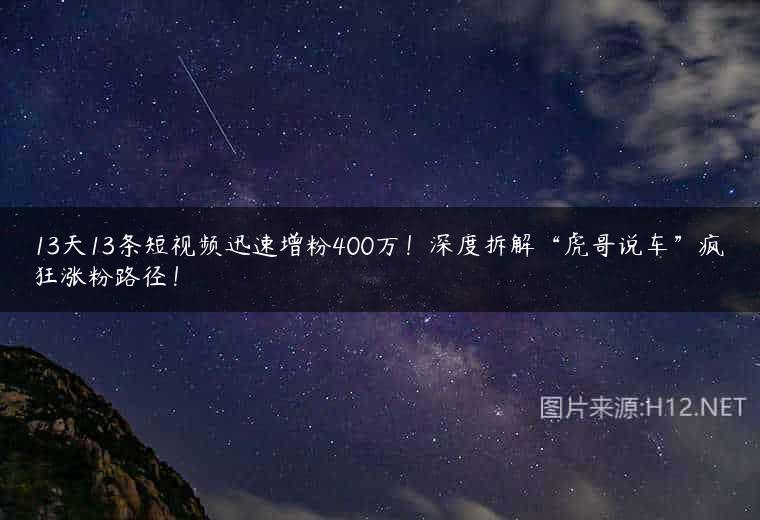13天13条短视频迅速增粉400万！深度拆解“虎哥说车”疯狂涨粉路径！