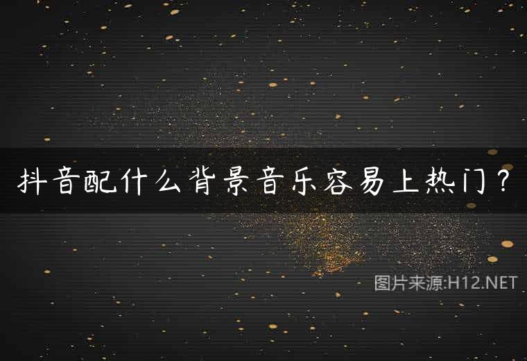 抖音配什么背景音乐容易上热门？