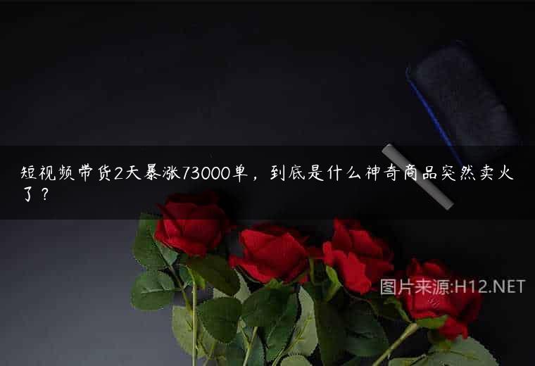 短视频带货2天暴涨73000单，到底是什么神奇商品突然卖火了？