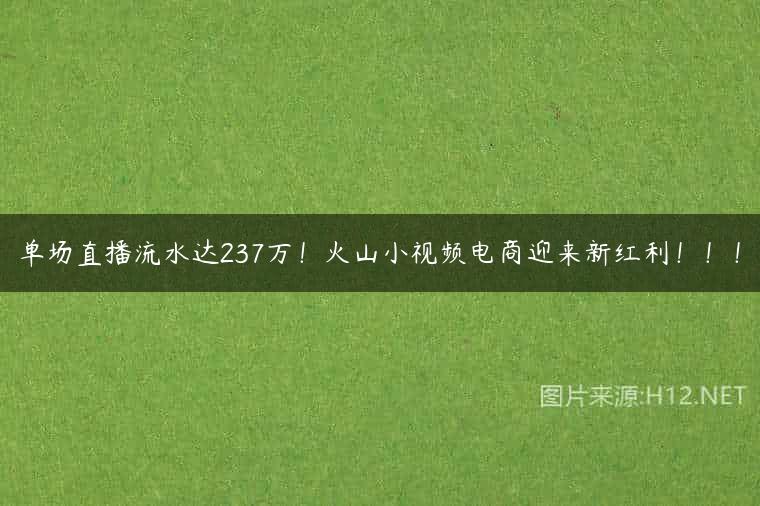 单场直播流水达237万！火山小视频电商迎来新红利！！！