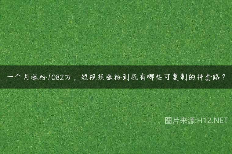 一个月涨粉1082万，短视频涨粉到底有哪些可复制的神套路？
