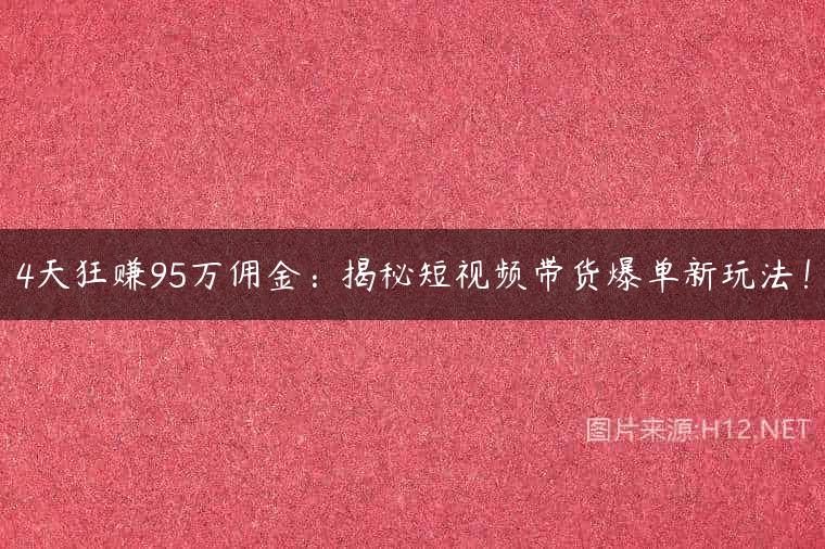 4天狂赚95万佣金：揭秘短视频带货爆单新玩法！
