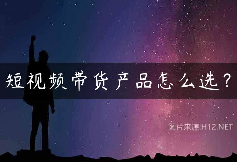 短视频带货产品怎么选？