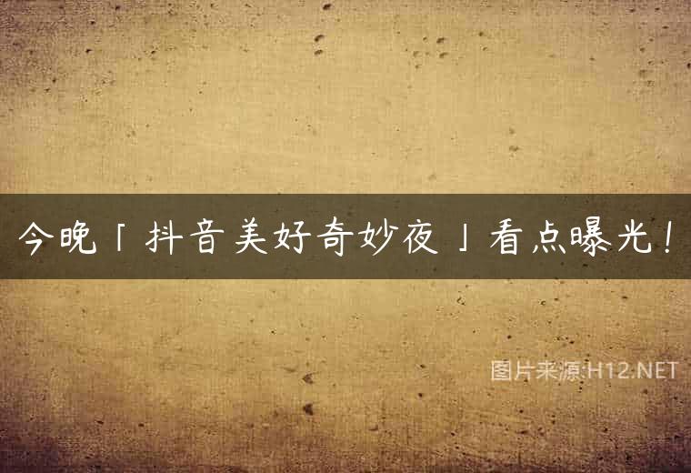 今晚「抖音美好奇妙夜」看点曝光！
