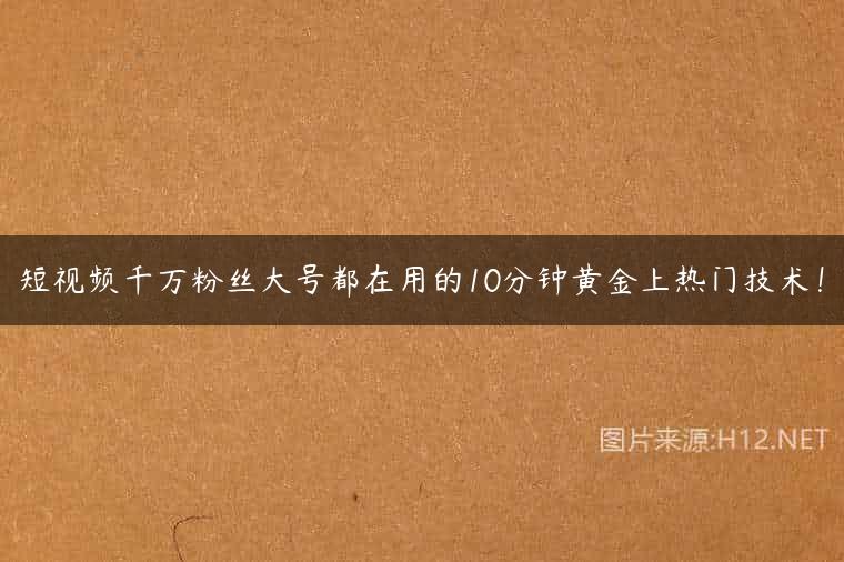 短视频千万粉丝大号都在用的10分钟黄金上热门技术！