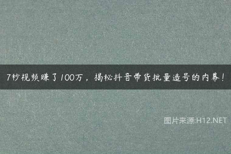 7秒视频赚了100万，揭秘抖音带货批量造号的内幕！