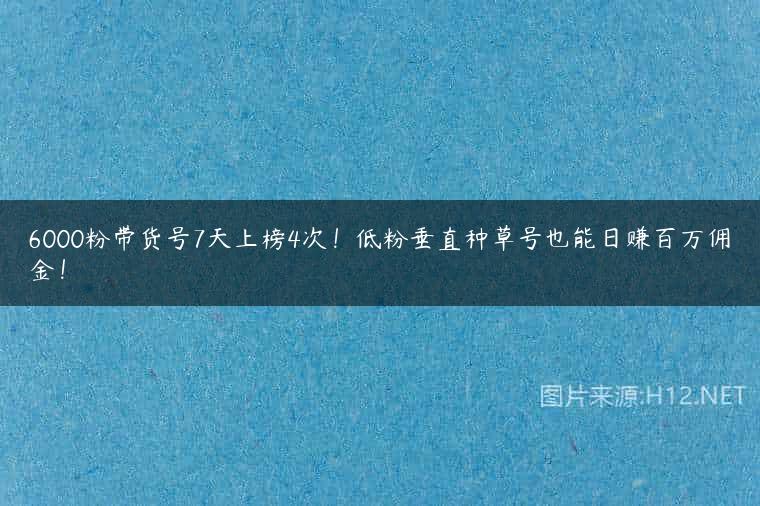 6000粉带货号7天上榜4次！低粉垂直种草号也能日赚百万佣金！