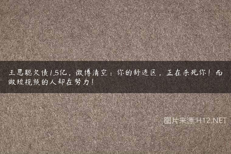 王思聪欠债1.5亿，微博清空：你的舒适区，正在杀死你！而做短视频的人却在努力！