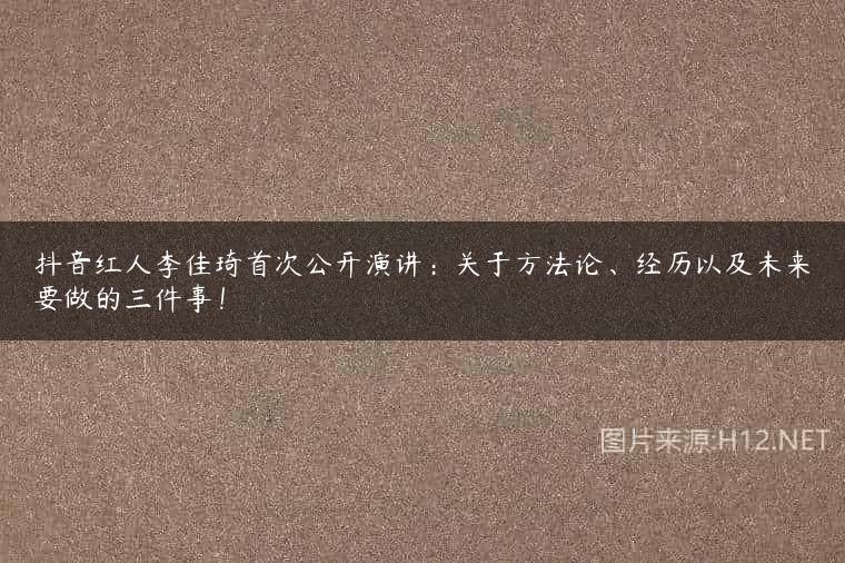 抖音红人李佳琦首次公开演讲：关于方法论、经历以及未来要做的三件事！