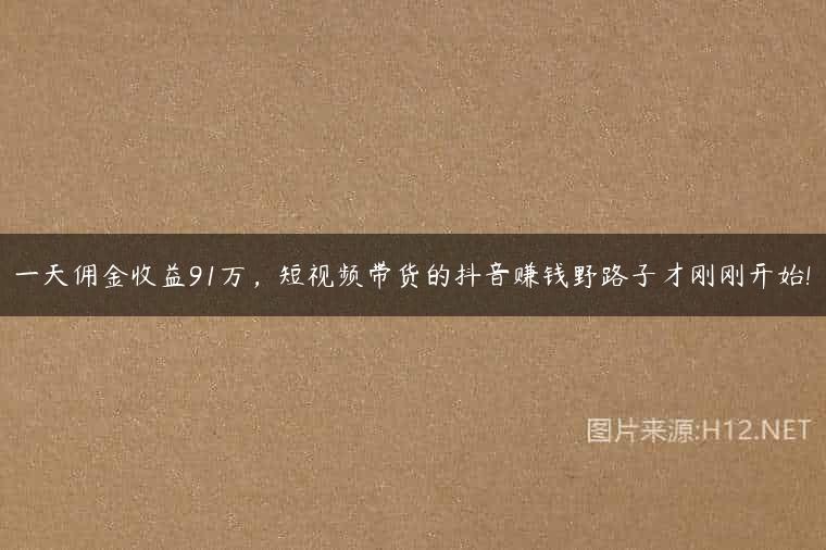 一天佣金收益91万，短视频带货的抖音赚钱野路子才刚刚开始!
