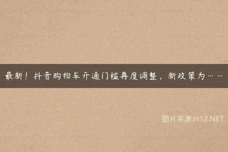 最新！抖音购物车开通门槛再度调整，新政策为……