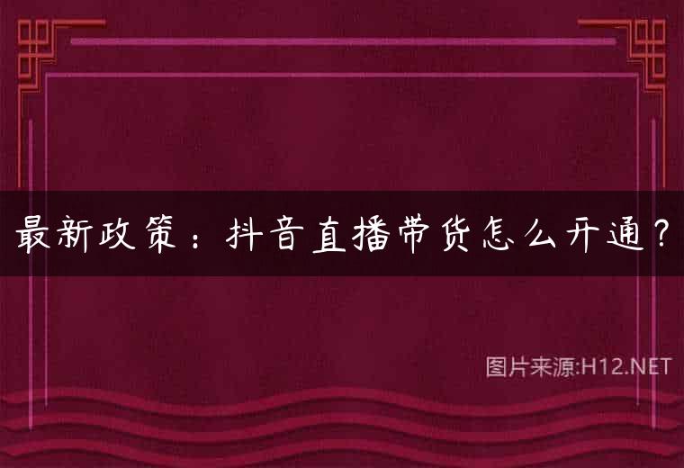 最新政策：抖音直播带货怎么开通？