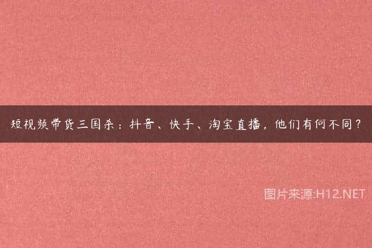 短视频带货三国杀：抖音、快手、淘宝直播，他们有何不同？