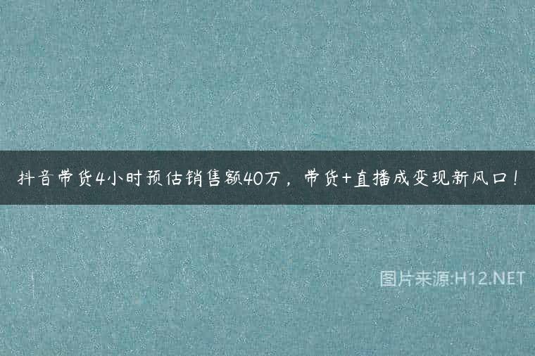 抖音带货4小时预估销售额40万，带货+直播成变现新风口！