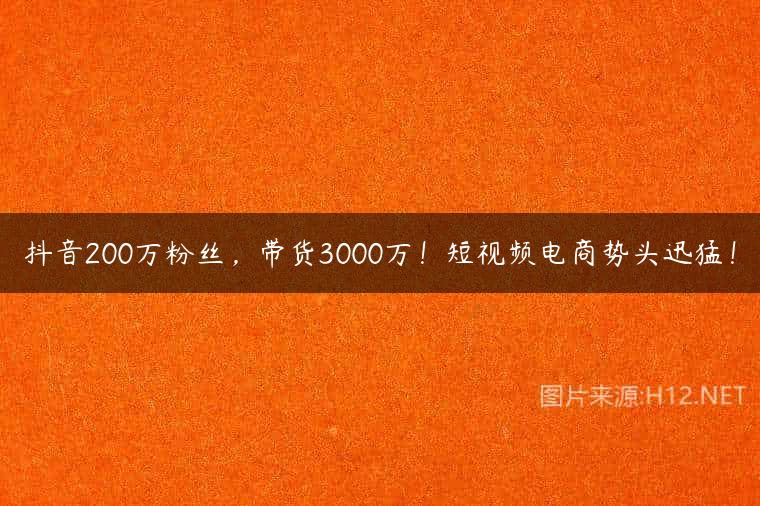 抖音200万粉丝，带货3000万！短视频电商势头迅猛！