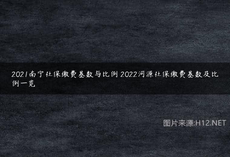 2021南宁社保缴费基数与比例 2022河源社保缴费基数及比例一览