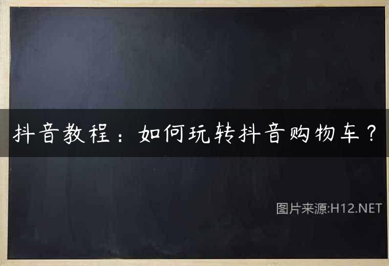 抖音教程：如何玩转抖音购物车？