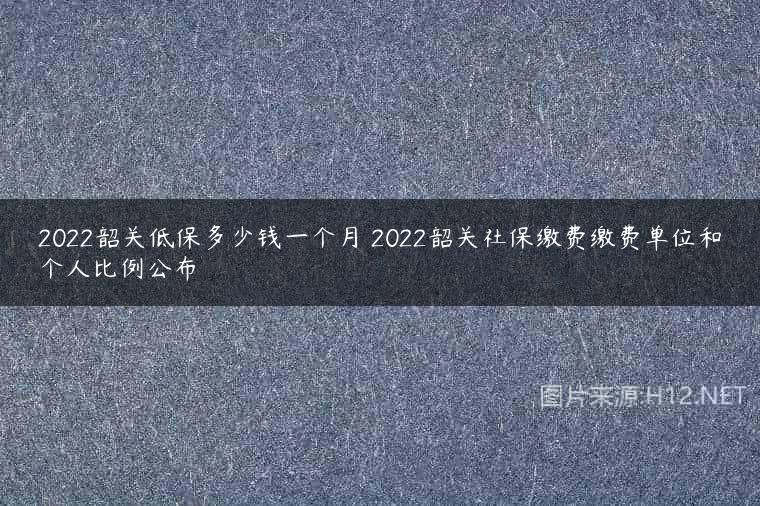 2022韶关低保多少钱一个月 2022韶关社保缴费缴费单位和个人比例公布