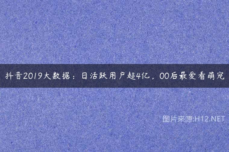 抖音2019大数据：日活跃用户超4亿，00后最爱看萌宠