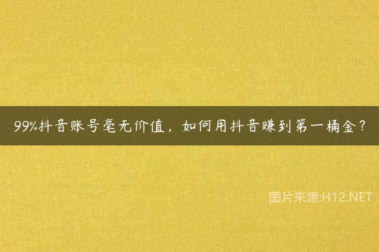 99%抖音账号毫无价值，如何用抖音赚到第一桶金？
