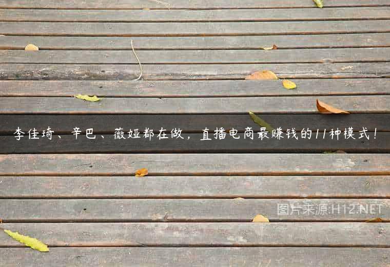 李佳琦、辛巴、薇娅都在做，直播电商最赚钱的11种模式！
