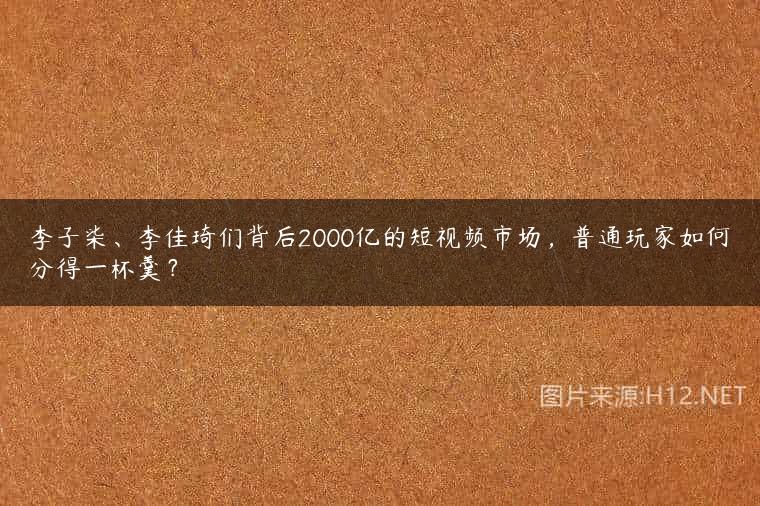 李子柒、李佳琦们背后2000亿的短视频市场，普通玩家如何分得一杯羹？