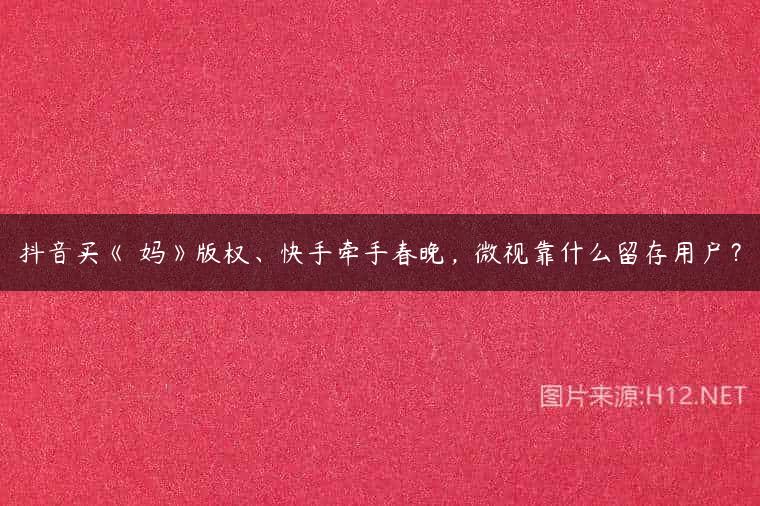 抖音买《囧妈》版权、快手牵手春晚，微视靠什么留存用户？
