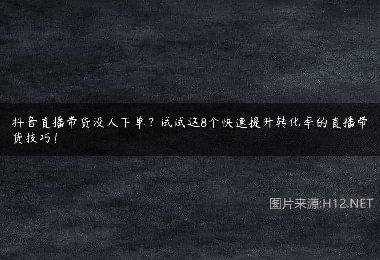 抖音直播带货没人下单？试试这8个快速提升转化率的直播带货技巧！