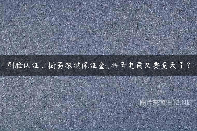 刷脸认证，橱窗缴纳保证金…抖音电商又要变天了？