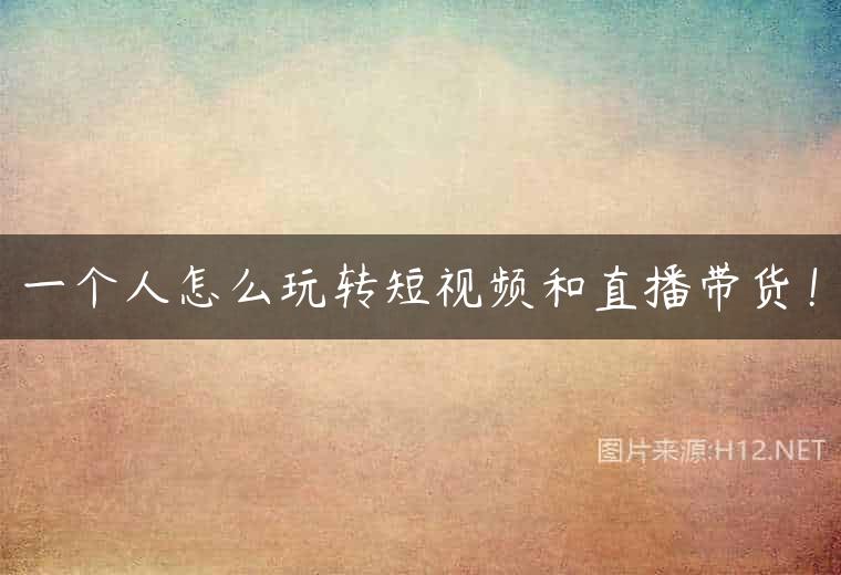 一个人怎么玩转短视频和直播带货！