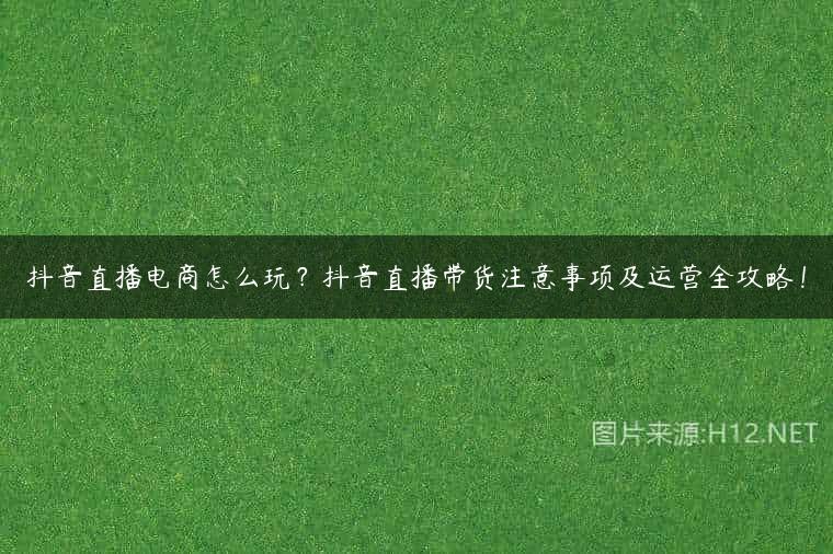 抖音直播电商怎么玩？抖音直播带货注意事项及运营全攻略！