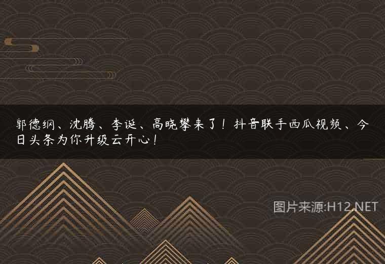郭德纲、沈腾、李诞、高晓攀来了！抖音联手西瓜视频、今日头条为你升级云开心！