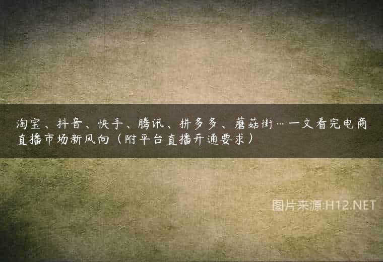 淘宝、抖音、快手、腾讯、拼多多、蘑菇街…一文看完电商直播市场新风向（附平台直播开通要求）