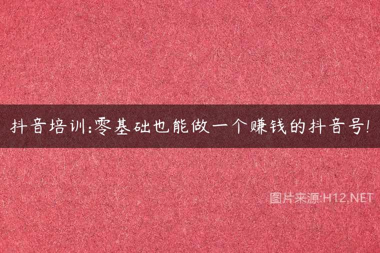 抖音培训:零基础也能做一个赚钱的抖音号!