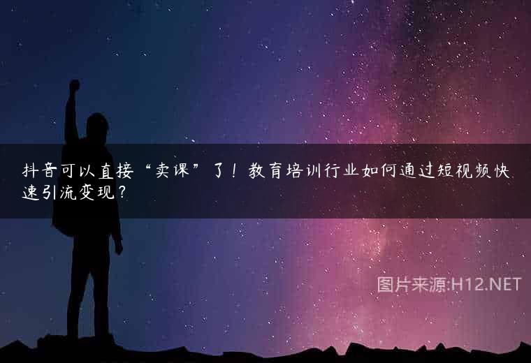 抖音可以直接“卖课”了！教育培训行业如何通过短视频快速引流变现？