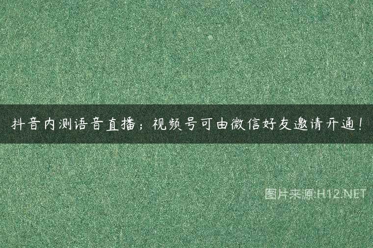 抖音内测语音直播；视频号可由微信好友邀请开通！
