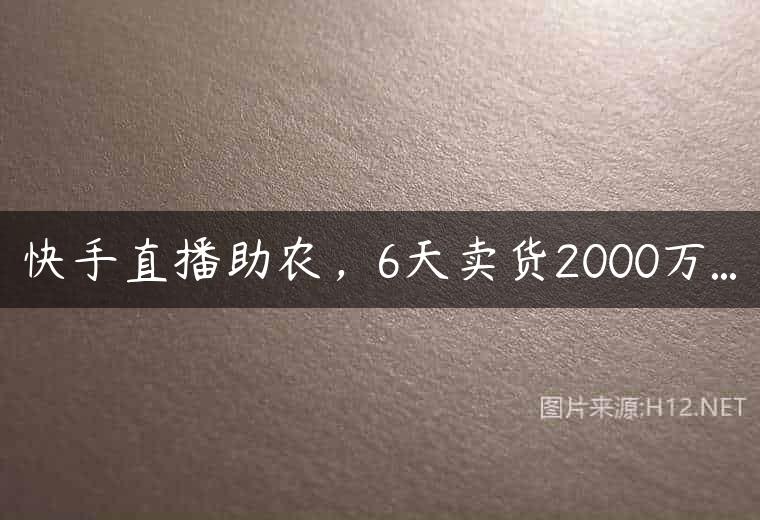 快手直播助农，6天卖货2000万…