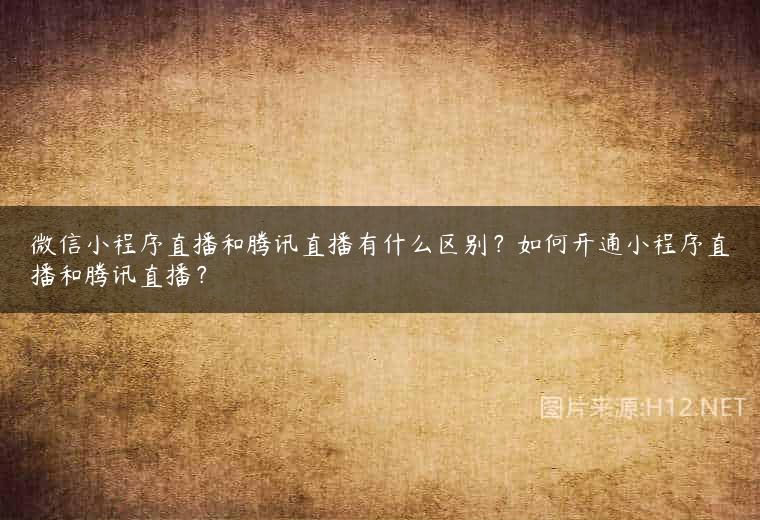 微信小程序直播和腾讯直播有什么区别？如何开通小程序直播和腾讯直播？