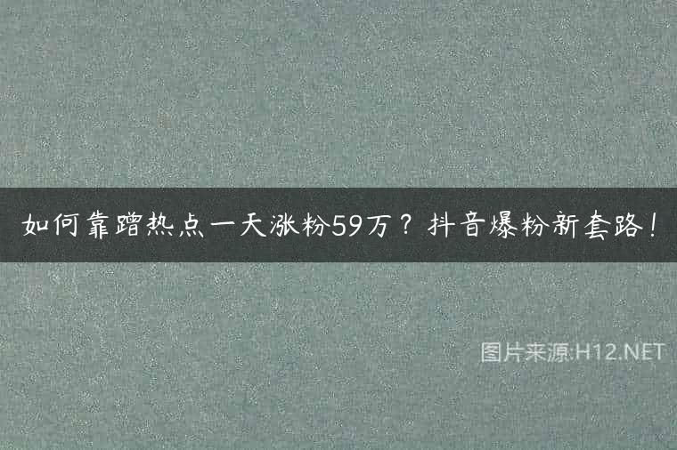 如何靠蹭热点一天涨粉59万？抖音爆粉新套路！