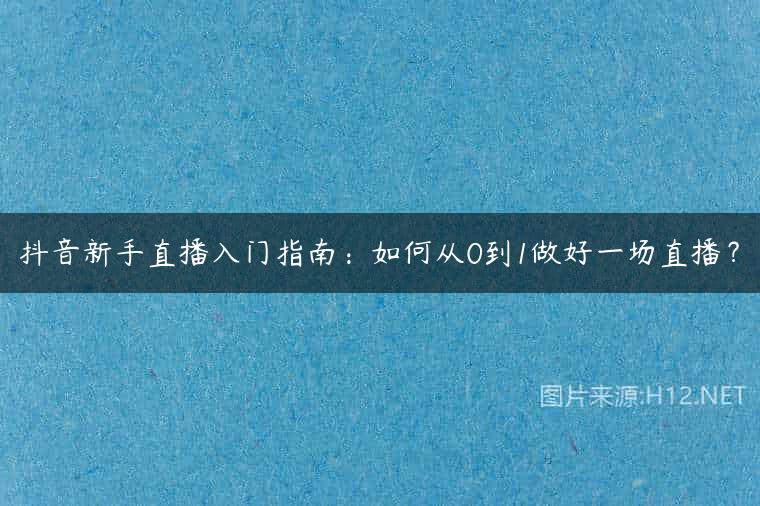抖音新手直播入门指南：如何从0到1做好一场直播？