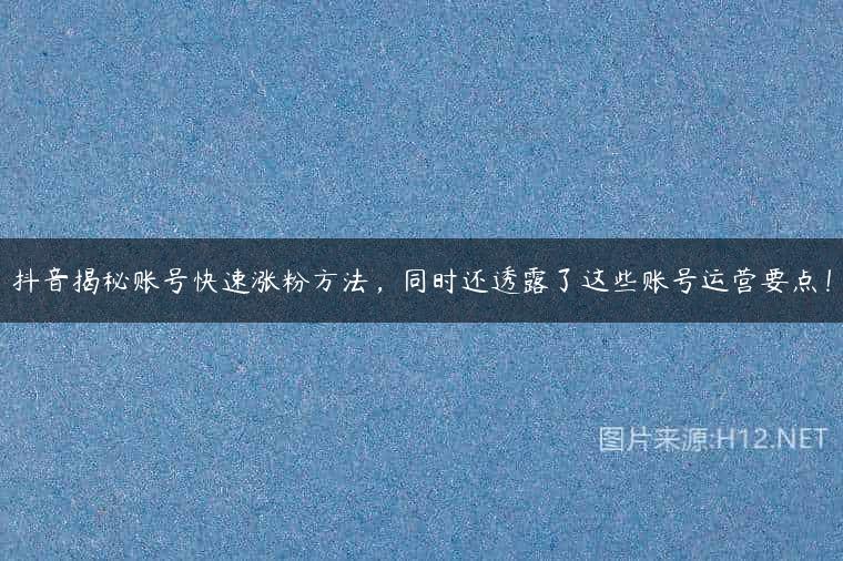 抖音揭秘账号快速涨粉方法，同时还透露了这些账号运营要点！