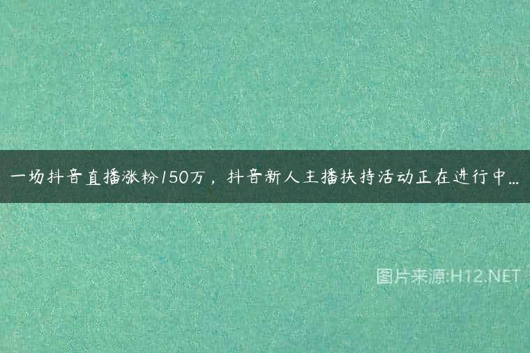 一场抖音直播涨粉150万，抖音新人主播扶持活动正在进行中…