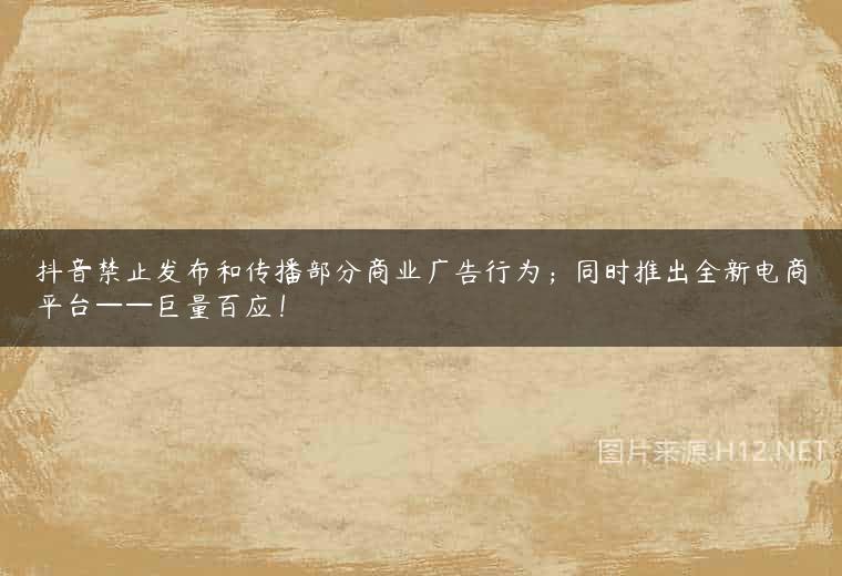 抖音禁止发布和传播部分商业广告行为；同时推出全新电商平台——巨量百应！