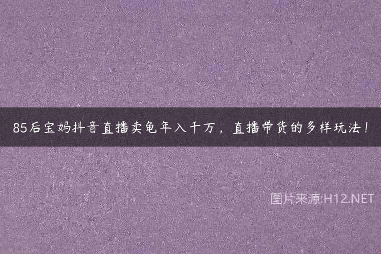 85后宝妈抖音直播卖龟年入千万，直播带货的多样玩法！