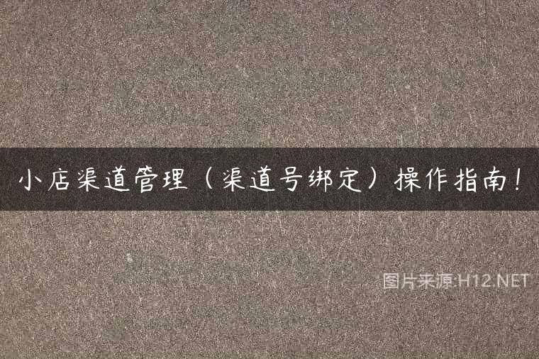 小店渠道管理（渠道号绑定）操作指南！