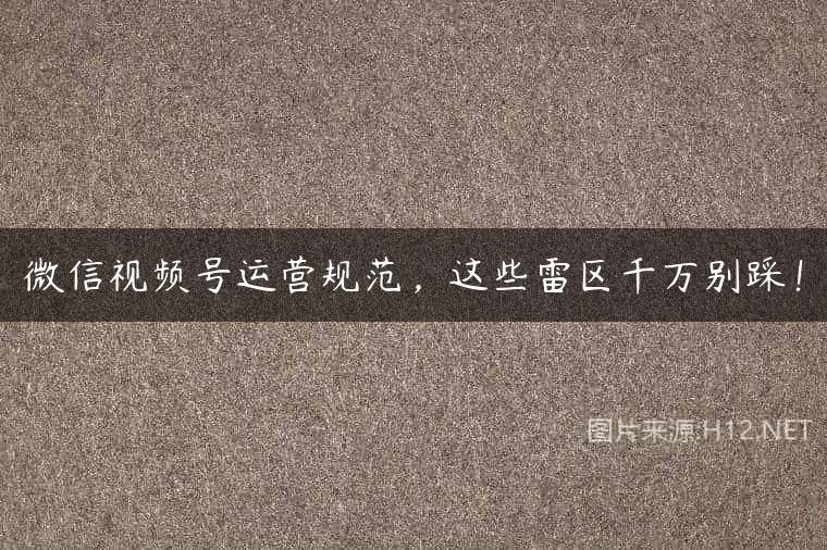 微信视频号运营规范，这些雷区千万别踩！