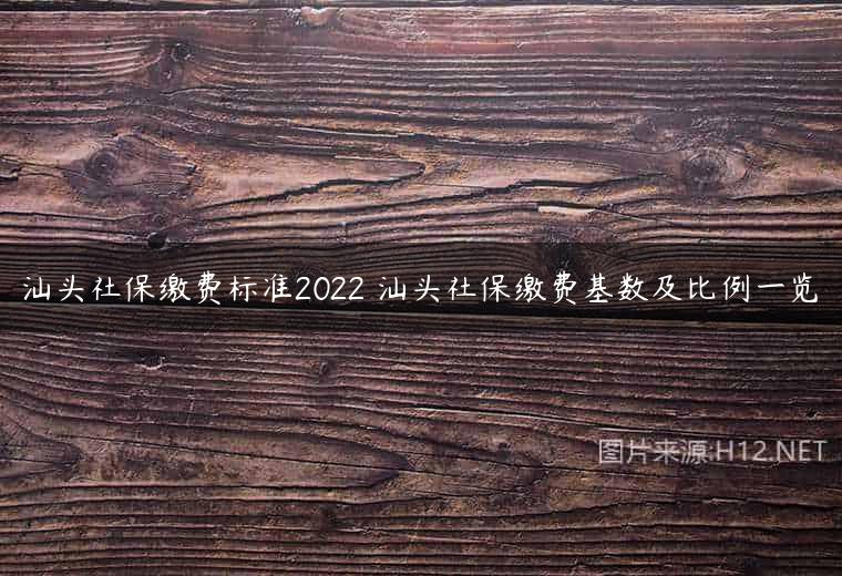 汕头社保缴费标准2022 汕头社保缴费基数及比例一览