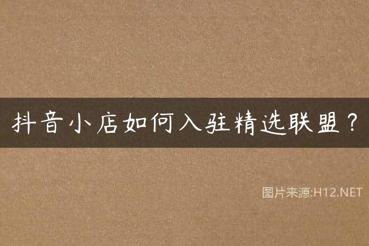 抖音小店如何入驻精选联盟？