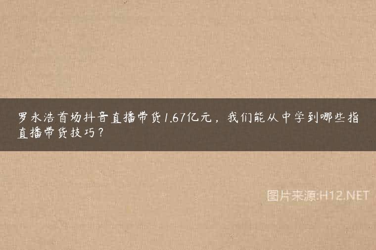 罗永浩首场抖音直播带货1.67亿元，我们能从中学到哪些指直播带货技巧？